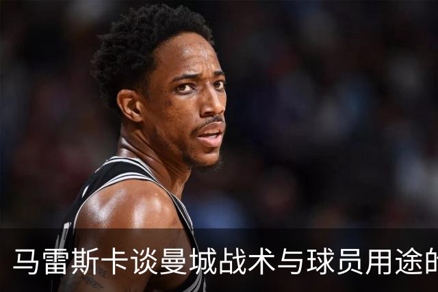 马雷斯卡谈曼城战术与球员用途的灵活性